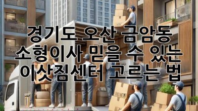 경기도 오산 금암동 소형이사, 믿을 수 있는 이삿짐센터 고르는 법