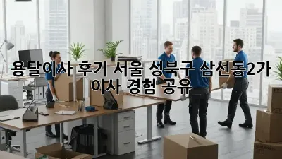 용달이사 후기: 서울 성북구 삼선동2가 이사 경험 공유