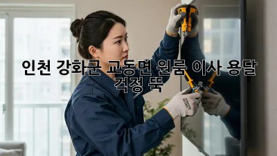 인천 강화군 교동면 원룸 이사 용달, 걱정 뚝!